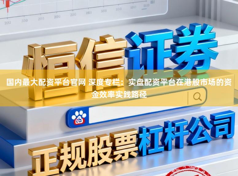 国内最大配资平台官网 深度专栏：实盘配资平台在港股市场的资金效率实践路径