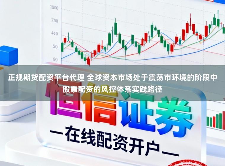 正规期货配资平台代理 全球资本市场处于震荡市环境的阶段中股票配资的风控体系实践路径