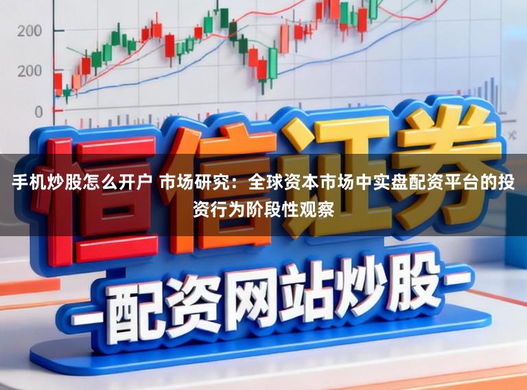 手机炒股怎么开户 市场研究：全球资本市场中实盘配资平台的投资行为阶段性观察