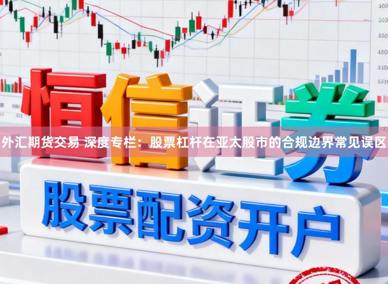 外汇期货交易 深度专栏：股票杠杆在亚太股市的合规边界常见误区