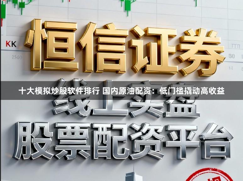 十大模拟炒股软件排行 国内原油配资：低门槛撬动高收益
