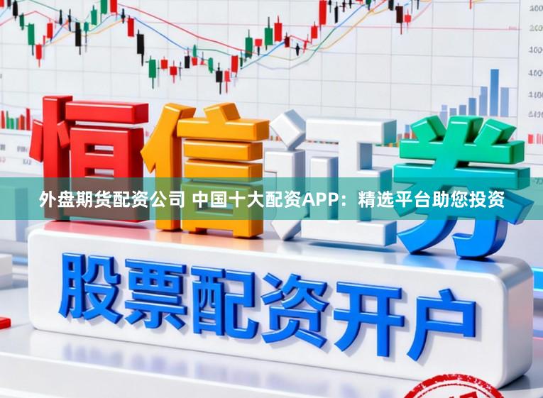 外盘期货配资公司 中国十大配资APP：精选平台助您投资