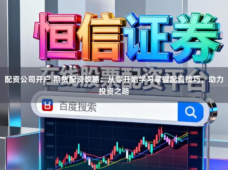 配资公司开户 期货配资攻略：从零开始学习掌握配资技巧，助力投资之路