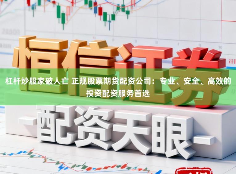 杠杆炒股家破人亡 正规股票期货配资公司：专业、安全、高效的投资配资服务首选