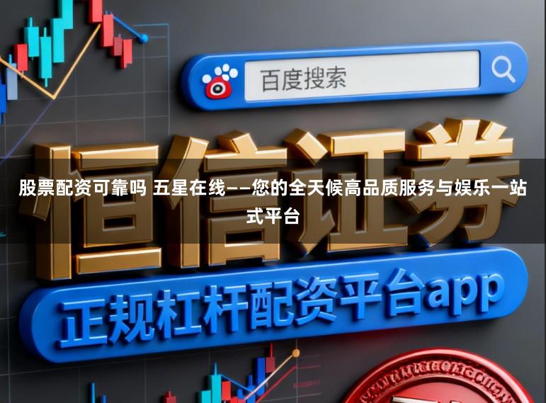 股票配资可靠吗 五星在线——您的全天候高品质服务与娱乐一站式平台