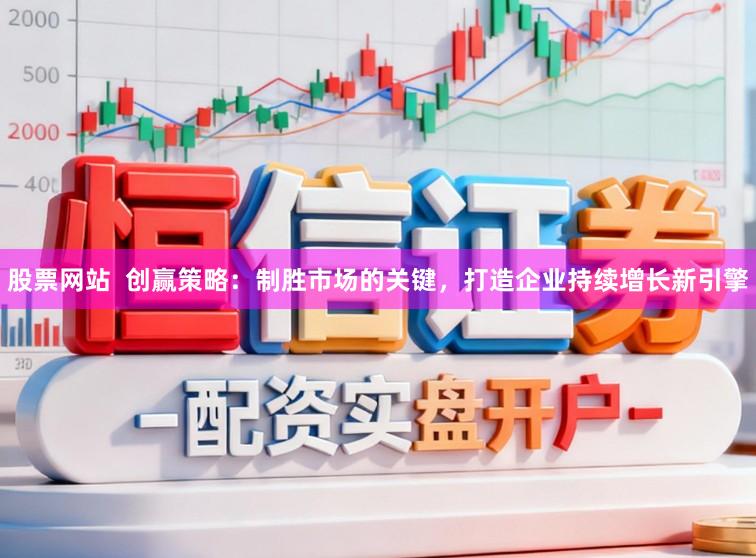 股票网站  创赢策略：制胜市场的关键，打造企业持续增长新引擎