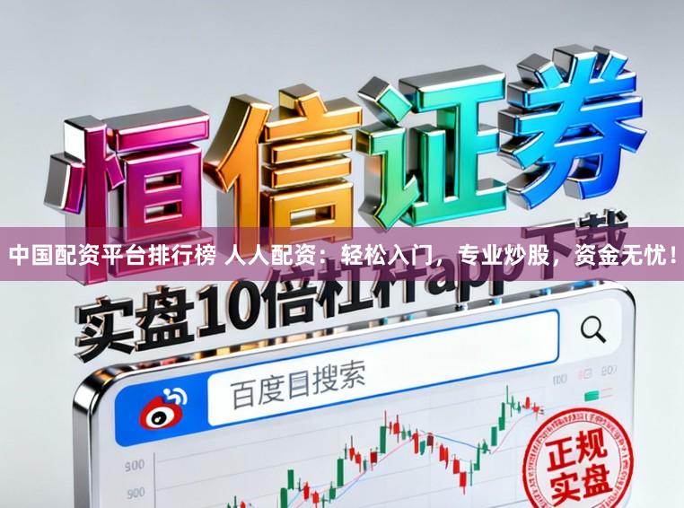 中国配资平台排行榜 人人配资：轻松入门，专业炒股，资金无忧！