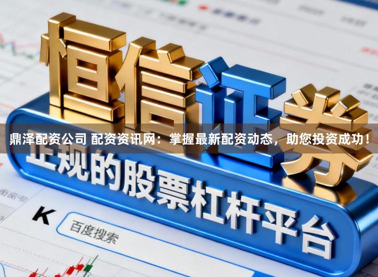 鼎泽配资公司 配资资讯网：掌握最新配资动态，助您投资成功！