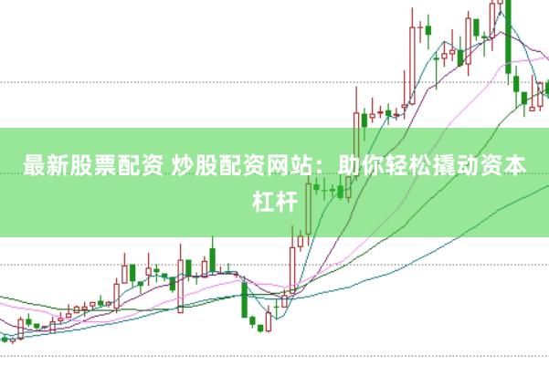最新股票配资 炒股配资网站：助你轻松撬动资本杠杆