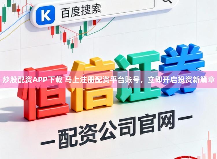 炒股配资APP下载 马上注册配资平台账号，立即开启投资新篇章