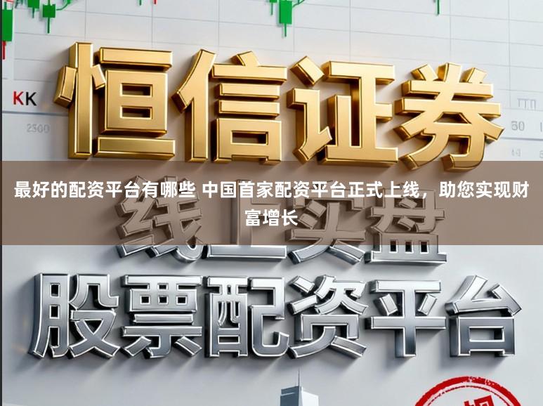 最好的配资平台有哪些 中国首家配资平台正式上线，助您实现财富增长