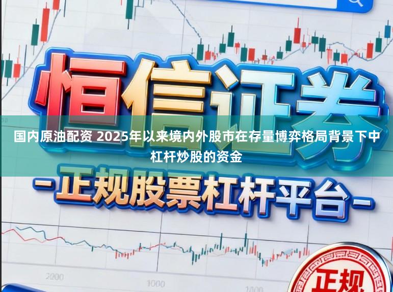 国内原油配资 2025年以来境内外股市在存量博弈格局背景下中杠杆炒股的资金