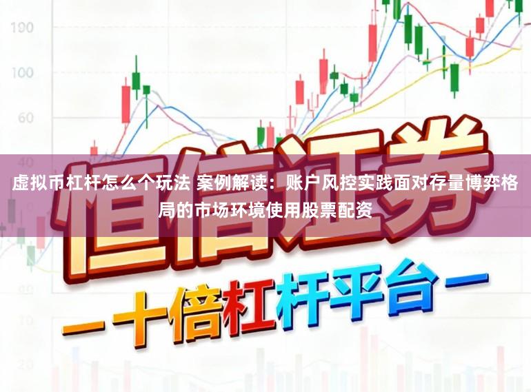 虚拟币杠杆怎么个玩法 案例解读:账户风控实践面对存量博弈格局的市场环境使用股票配资