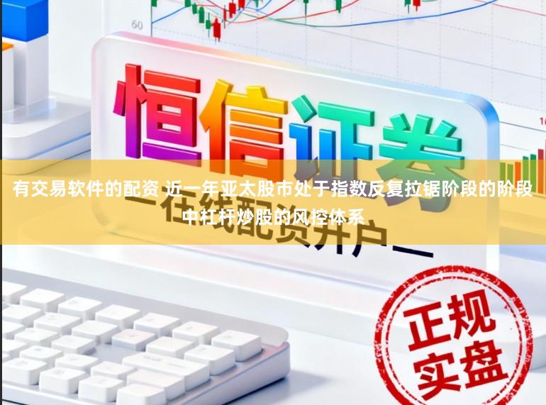 有交易软件的配资 近一年亚太股市处于指数反复拉锯阶段的阶段中杠杆炒股的风控体系