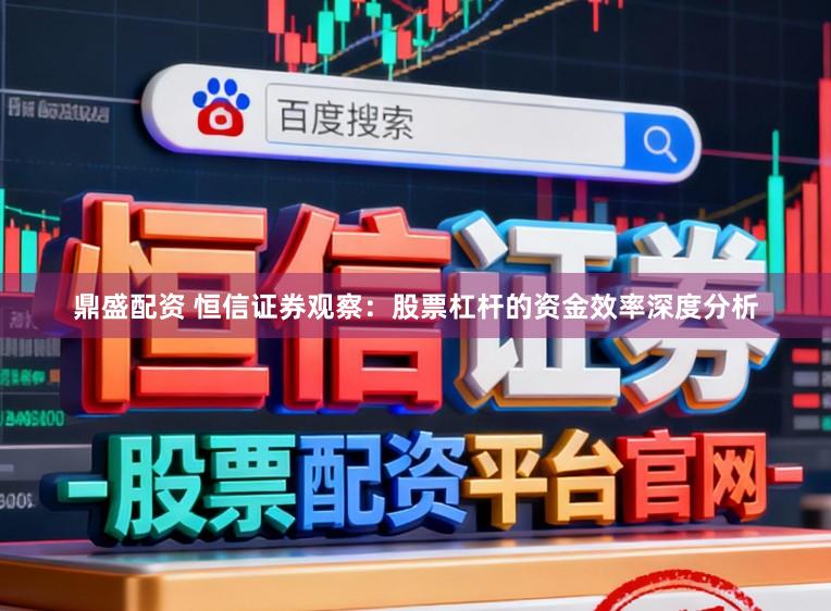 鼎盛配资 恒信证券观察：股票杠杆的资金效率深度分析