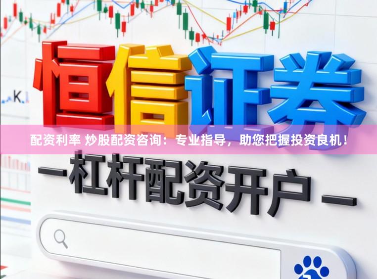 配资利率 炒股配资咨询：专业指导，助您把握投资良机！