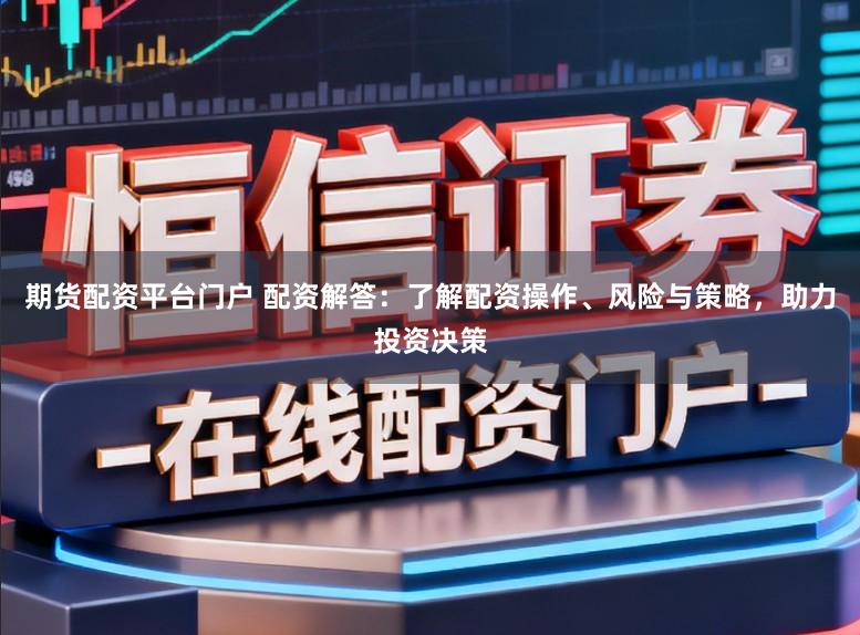 期货配资平台门户 配资解答：了解配资操作、风险与策略，助力投资决策