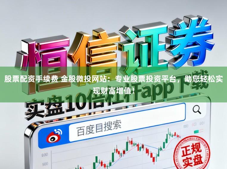 股票配资手续费 金股微投网站：专业股票投资平台，助您轻松实现财富增值！