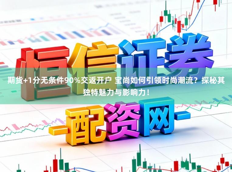 期货+1分无条件90%交返开户 宝尚如何引领时尚潮流?探秘其独特魅力与影响力!