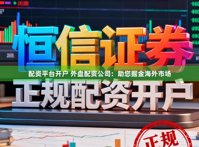 配资平台开户 外盘配资公司：助您掘金海外市场