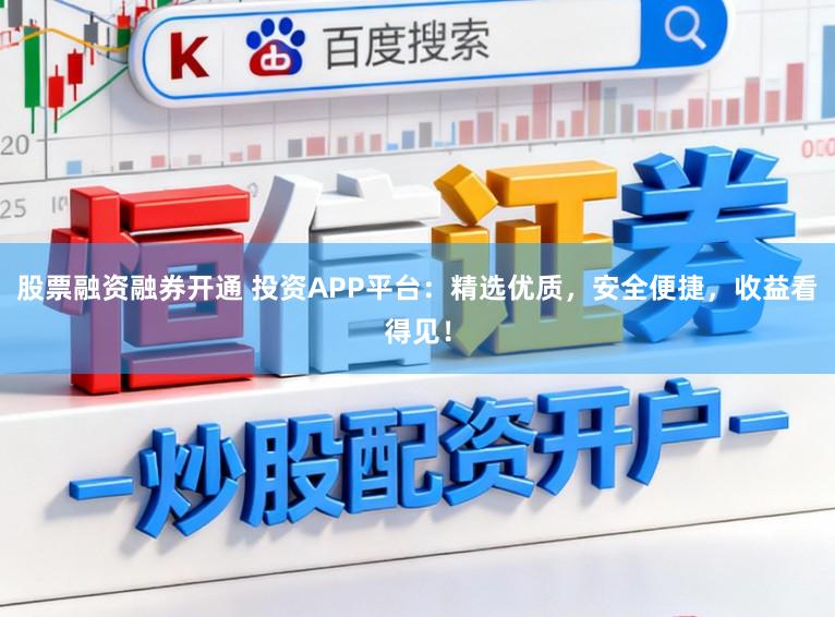 股票融资融券开通 投资APP平台：精选优质，安全便捷，收益看得见！