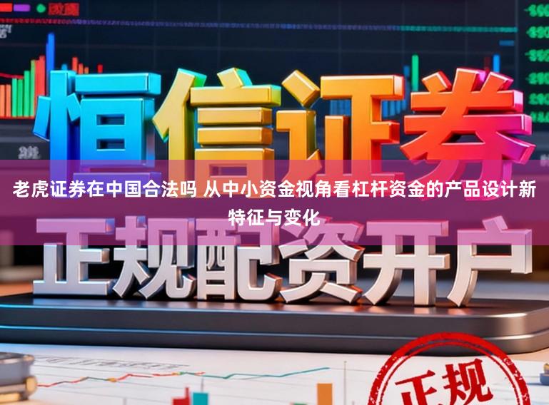 老虎证券在中国合法吗 从中小资金视角看杠杆资金的产品设计新特征与变化