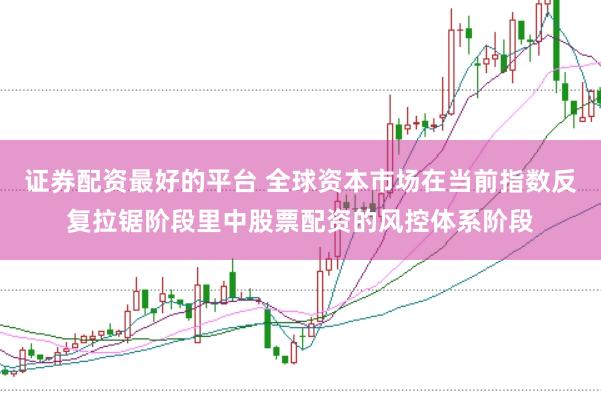 证券配资最好的平台 全球资本市场在当前指数反复拉锯阶段里中股票配资的风控体系阶段