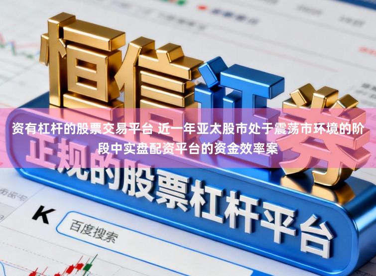 资有杠杆的股票交易平台 近一年亚太股市处于震荡市环境的阶段中实盘配资平台的资金效率案