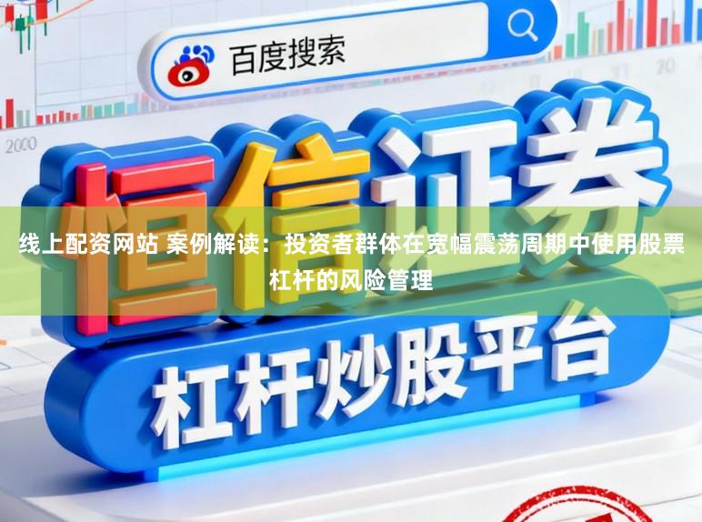 线上配资网站 案例解读:投资者群体在宽幅震荡周期中使用股票杠杆的风险管理