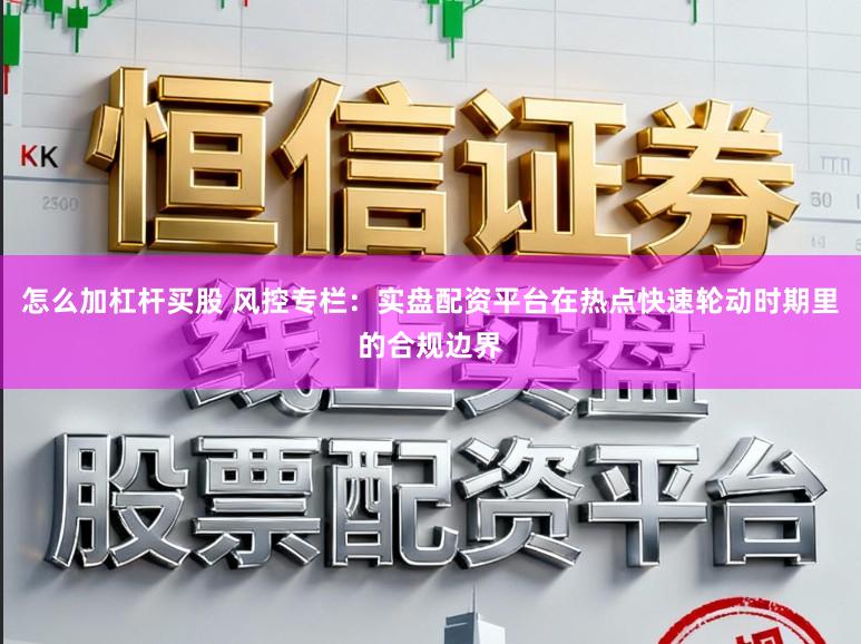 怎么加杠杆买股 风控专栏:实盘配资平台在热点快速轮动时期里的合规边界