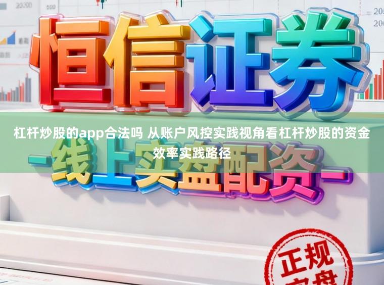杠杆炒股的app合法吗 从账户风控实践视角看杠杆炒股的资金效率实践路径