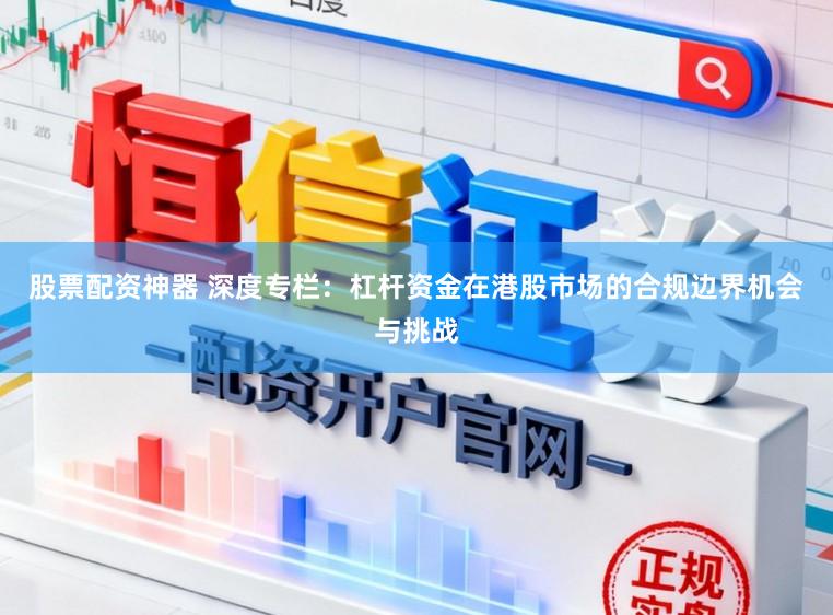 股票配资神器 深度专栏：杠杆资金在港股市场的合规边界机会与挑战