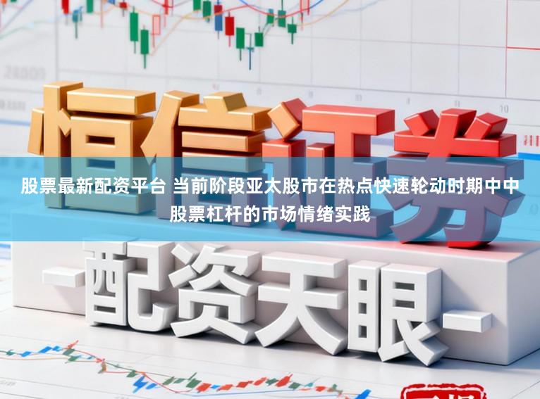 股票最新配资平台 当前阶段亚太股市在热点快速轮动时期中中股票杠杆的市场情绪实践
