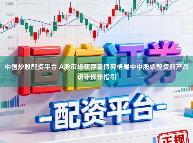 中国炒股配资平台 A股市场在存量博弈格局中中股票配资的产品设计操作指引