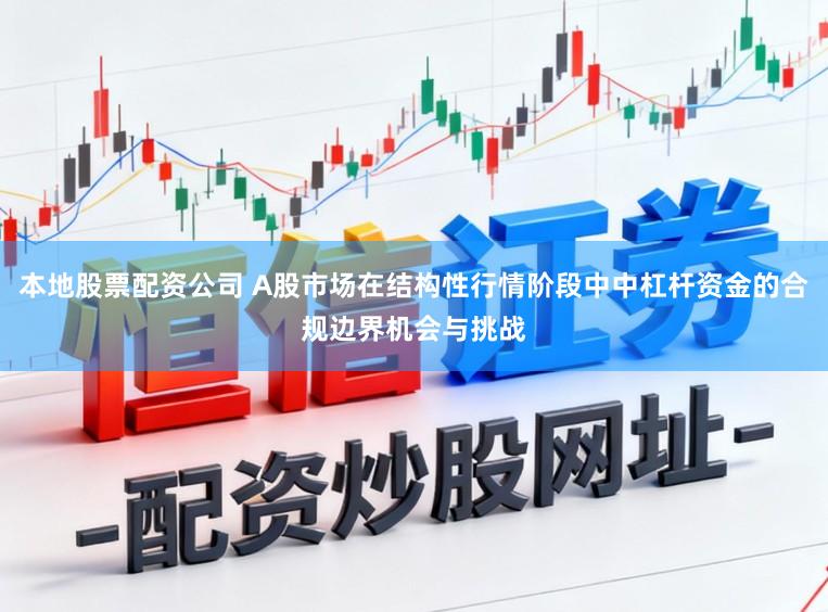 本地股票配资公司 A股市场在结构性行情阶段中中杠杆资金的合规边界机会与挑战
