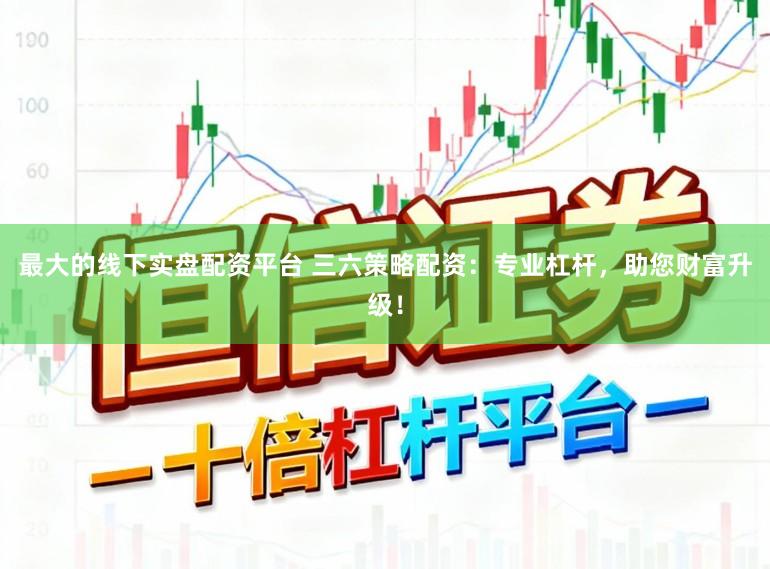 最大的线下实盘配资平台 三六策略配资：专业杠杆，助您财富升级！