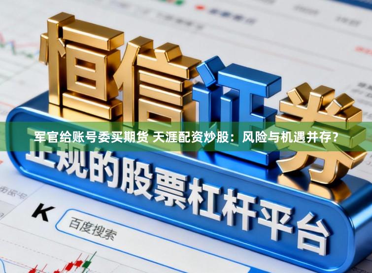 军官给账号委买期货 天涯配资炒股：风险与机遇并存？