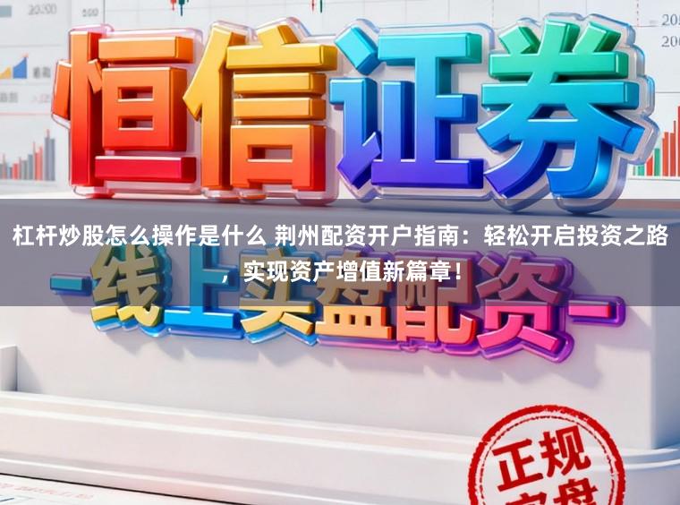 杠杆炒股怎么操作是什么 荆州配资开户指南：轻松开启投资之路，实现资产增值新篇章！