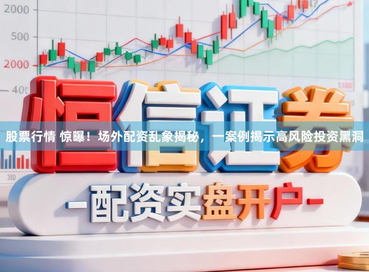 股票行情 惊曝！场外配资乱象揭秘，一案例揭示高风险投资黑洞