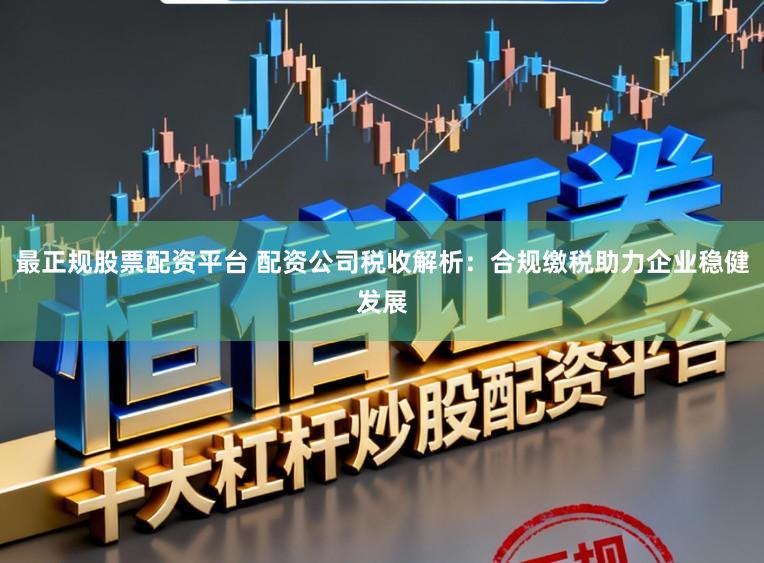 最正规股票配资平台 配资公司税收解析：合规缴税助力企业稳健发展