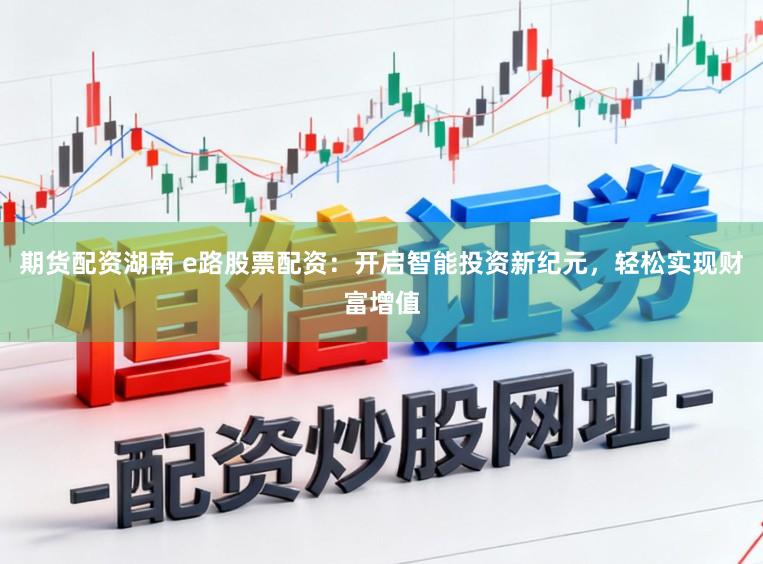 期货配资湖南 e路股票配资：开启智能投资新纪元，轻松实现财富增值