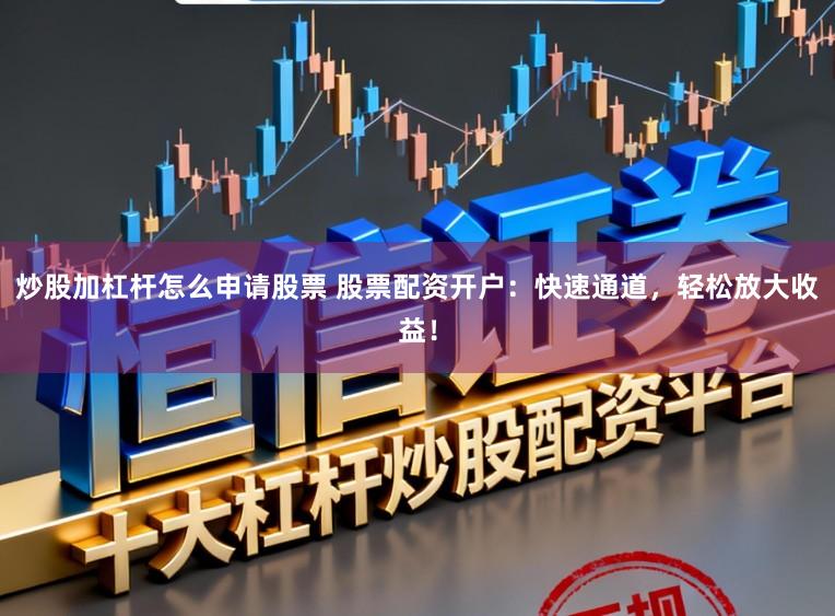 炒股加杠杆怎么申请股票 股票配资开户：快速通道，轻松放大收益！