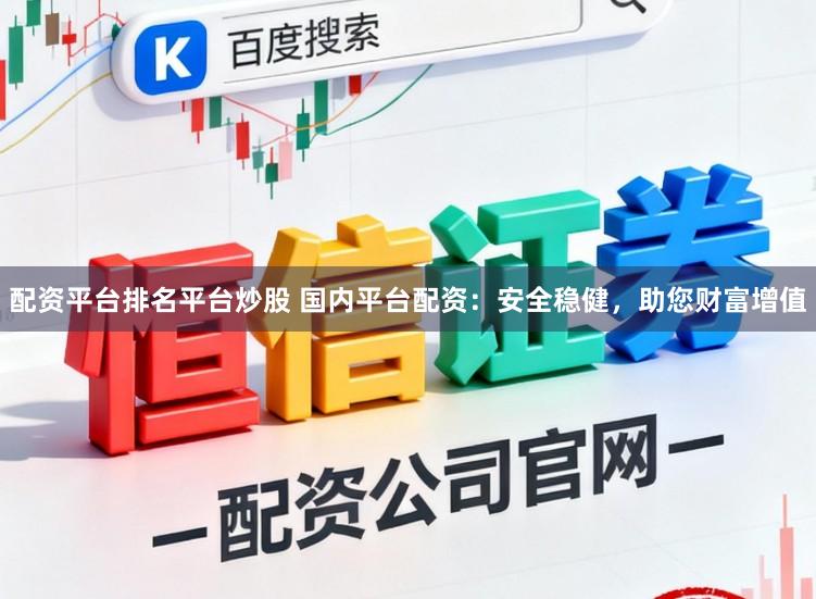 配资平台排名平台炒股 国内平台配资：安全稳健，助您财富增值