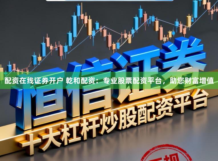 配资在线证券开户 乾和配资：专业股票配资平台，助您财富增值