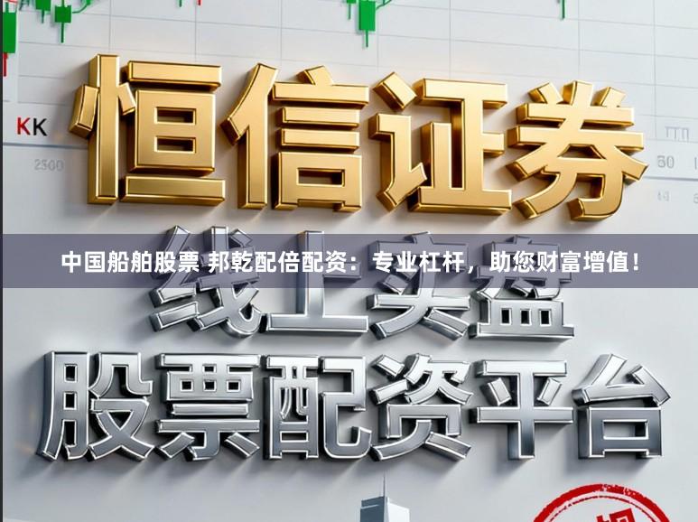 中国船舶股票 邦乾配倍配资：专业杠杆，助您财富增值！