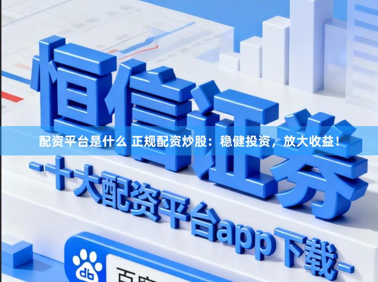 配资平台是什么 正规配资炒股：稳健投资，放大收益！