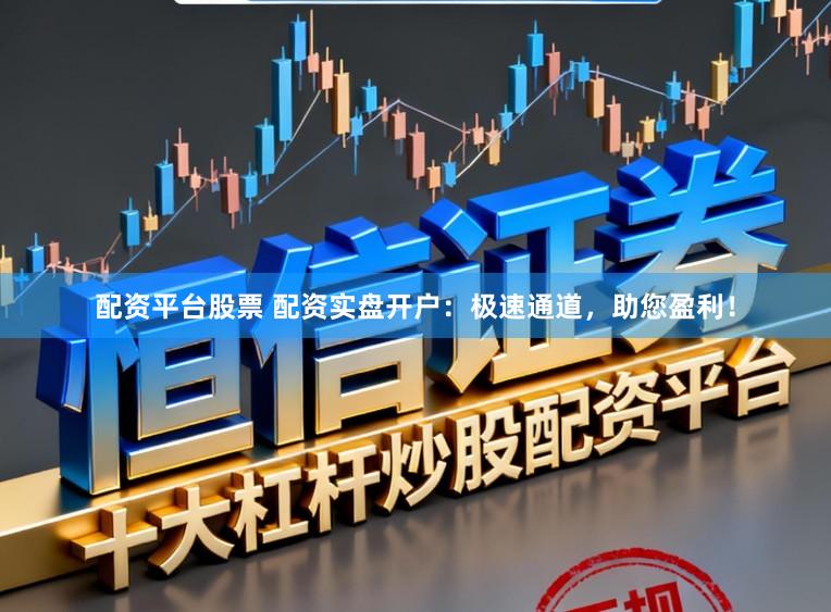 配资平台股票 配资实盘开户：极速通道，助您盈利！
