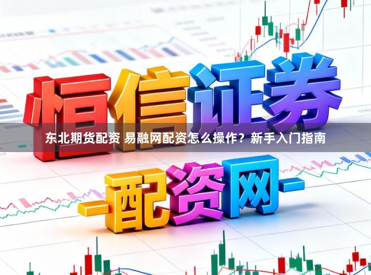 东北期货配资 易融网配资怎么操作？新手入门指南