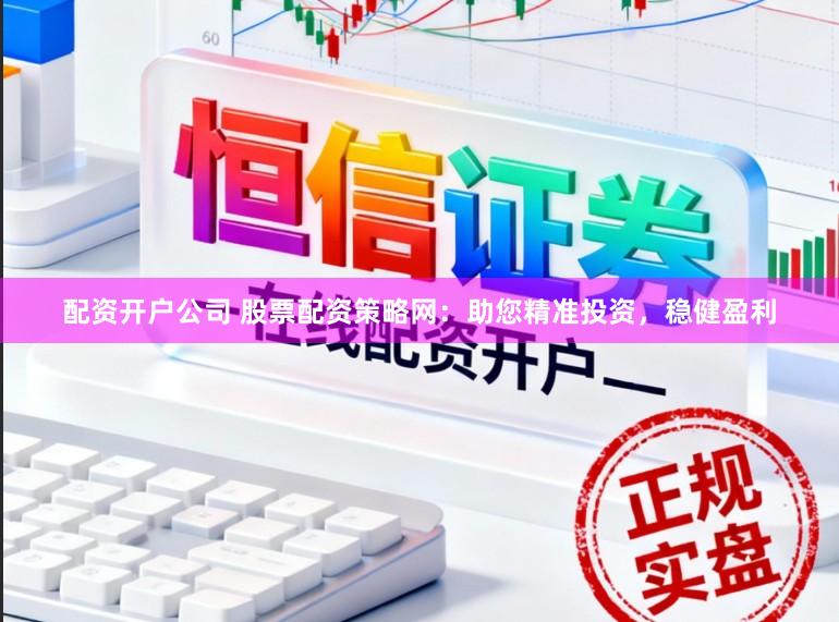 配资开户公司 股票配资策略网：助您精准投资，稳健盈利