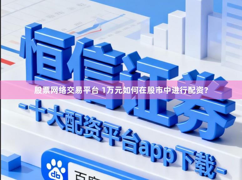 股票网络交易平台 1万元如何在股市中进行配资？